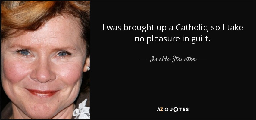 I was brought up a Catholic, so I take no pleasure in guilt. - Imelda Staunton