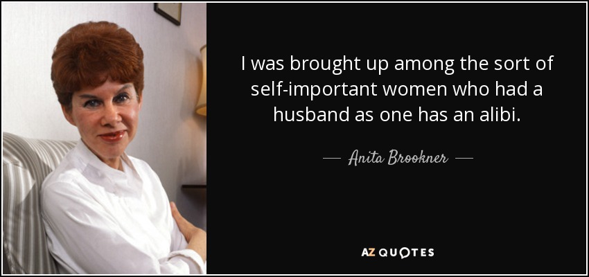 I was brought up among the sort of self-important women who had a husband as one has an alibi. - Anita Brookner