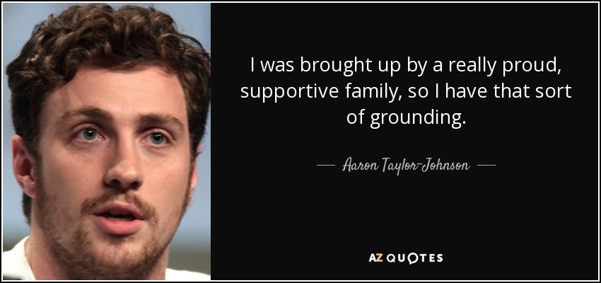 I was brought up by a really proud, supportive family, so I have that sort of grounding. - Aaron Taylor-Johnson