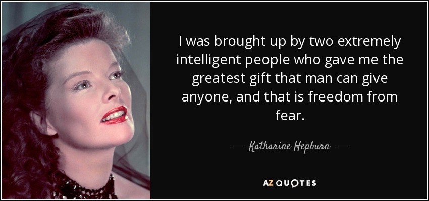 I was brought up by two extremely intelligent people who gave me the greatest gift that man can give anyone, and that is freedom from fear. - Katharine Hepburn