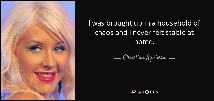 I was brought up in a household of chaos and I never felt stable at home. - Christina Aguilera