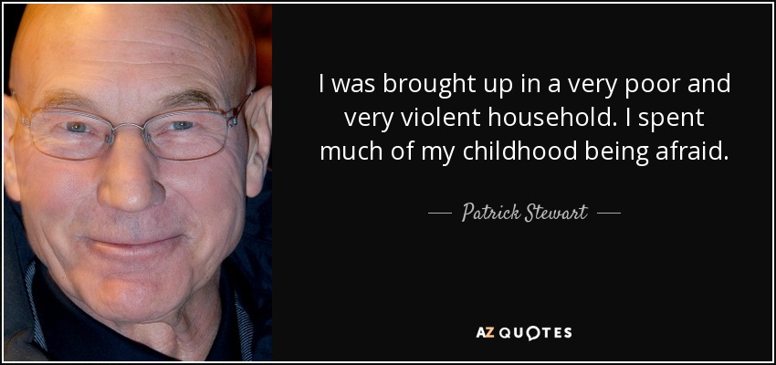 I was brought up in a very poor and very violent household. I spent much of my childhood being afraid. - Patrick Stewart