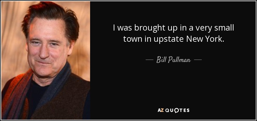 I was brought up in a very small town in upstate New York. - Bill Pullman