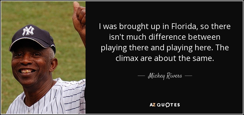 I was brought up in Florida, so there isn't much difference between playing there and playing here. The climax are about the same. - Mickey Rivers