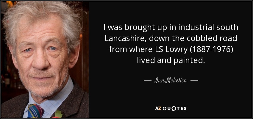 I was brought up in industrial south Lancashire, down the cobbled road from where LS Lowry (1887-1976) lived and painted. - Ian Mckellen