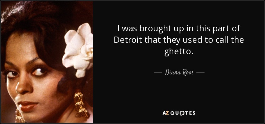 I was brought up in this part of Detroit that they used to call the ghetto. - Diana Ross