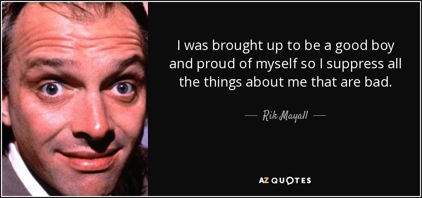 I was brought up to be a good boy and proud of myself so I suppress all the things about me that are bad. - Rik Mayall