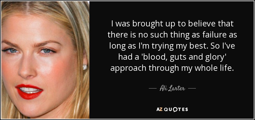 I was brought up to believe that there is no such thing as failure as long as I'm trying my best. So I've had a 'blood, guts and glory' approach through my whole life. - Ali Larter