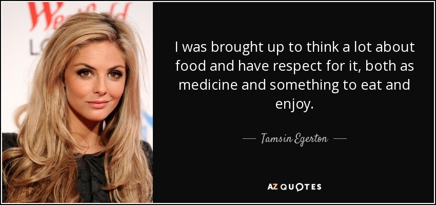 I was brought up to think a lot about food and have respect for it, both as medicine and something to eat and enjoy. - Tamsin Egerton