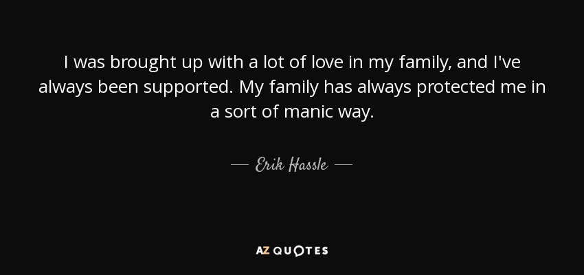 I was brought up with a lot of love in my family, and I've always been supported. My family has always protected me in a sort of manic way. - Erik Hassle