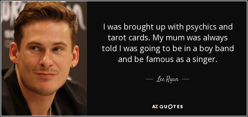 I was brought up with psychics and tarot cards. My mum was always told I was going to be in a boy band and be famous as a singer. - Lee Ryan
