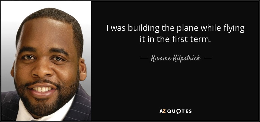 I was building the plane while flying it in the first term. - Kwame Kilpatrick