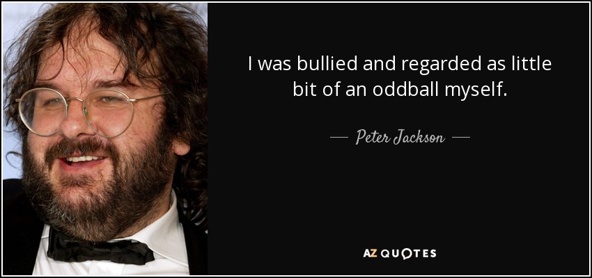 I was bullied and regarded as little bit of an oddball myself. - Peter Jackson