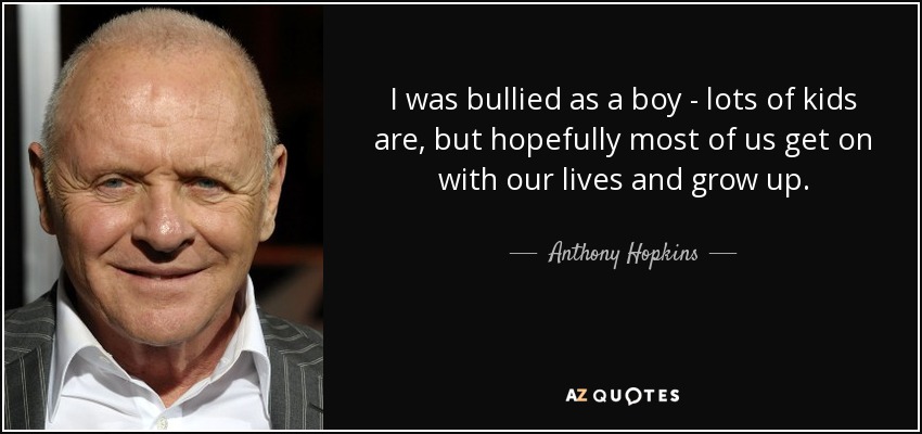I was bullied as a boy - lots of kids are, but hopefully most of us get on with our lives and grow up. - Anthony Hopkins