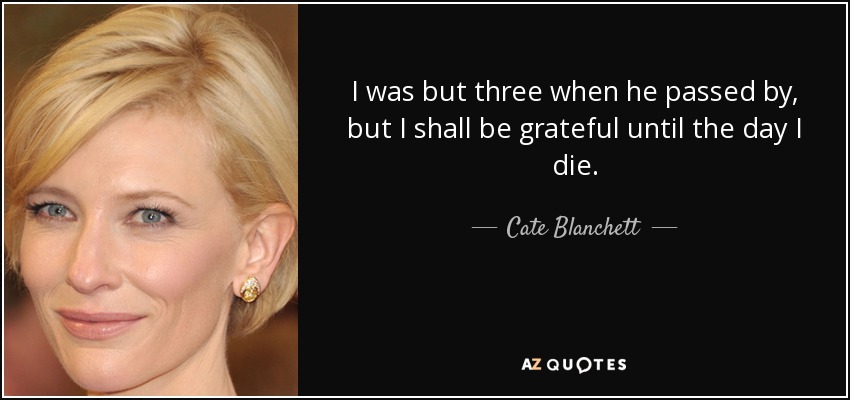 I was but three when he passed by, but I shall be grateful until the day I die. - Cate Blanchett