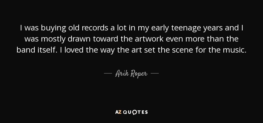 I was buying old records a lot in my early teenage years and I was mostly drawn toward the artwork even more than the band itself. I loved the way the art set the scene for the music. - Arik Roper