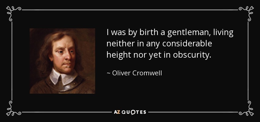 I was by birth a gentleman, living neither in any considerable height nor yet in obscurity. - Oliver Cromwell