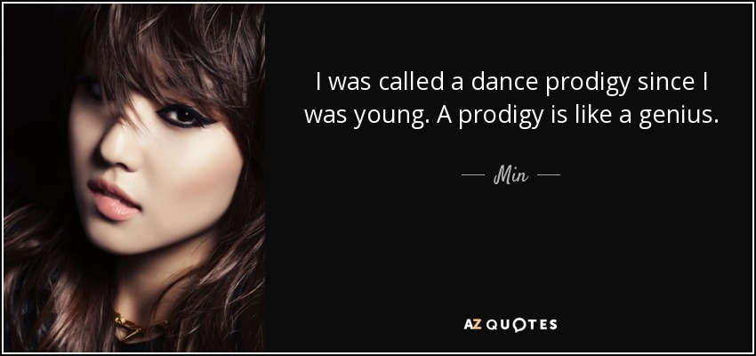 I was called a dance prodigy since I was young. A prodigy is like a genius. But I'm not a genius. It's just that what I do a little bit better than others, and that happens to be dancing. - Min