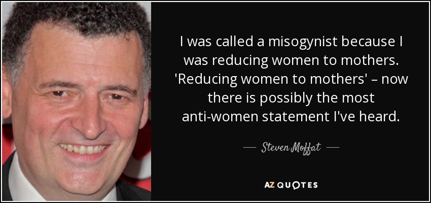 I was called a misogynist because I was reducing women to mothers. 'Reducing women to mothers' – now there is possibly the most anti-women statement I've heard. - Steven Moffat