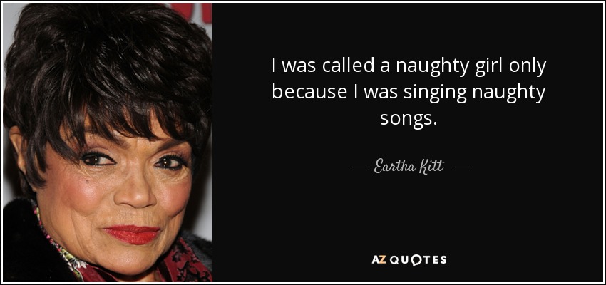 I was called a naughty girl only because I was singing naughty songs. - Eartha Kitt