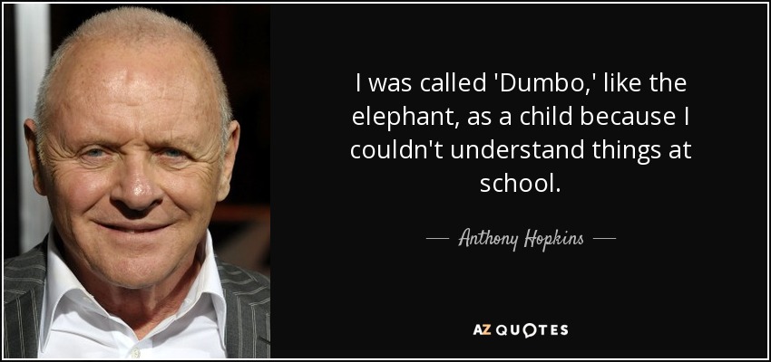 I was called 'Dumbo,' like the elephant, as a child because I couldn't understand things at school. - Anthony Hopkins