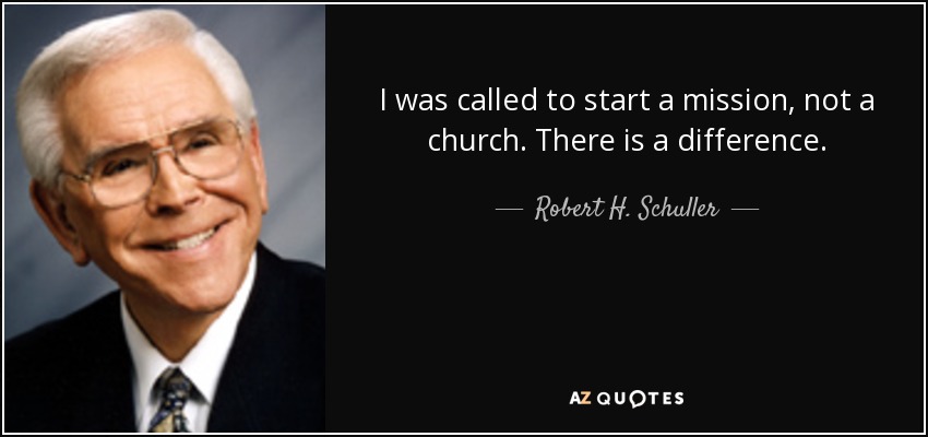 I was called to start a mission, not a church. There is a difference. - Robert H. Schuller