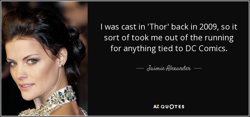 I was cast in 'Thor' back in 2009, so it sort of took me out of the running for anything tied to DC Comics. - Jaimie Alexander