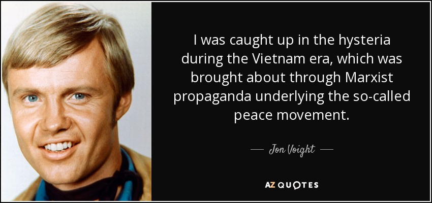 I was caught up in the hysteria during the Vietnam era, which was brought about through Marxist propaganda underlying the so-called peace movement. - Jon Voight