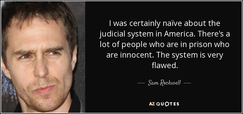 I was certainly naïve about the judicial system in America. There's a lot of people who are in prison who are innocent. The system is very flawed. - Sam Rockwell