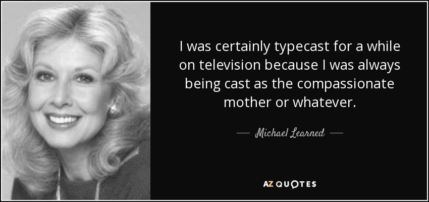I was certainly typecast for a while on television because I was always being cast as the compassionate mother or whatever. - Michael Learned
