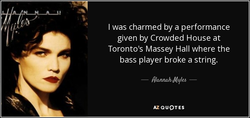 I was charmed by a performance given by Crowded House at Toronto's Massey Hall where the bass player broke a string. - Alannah Myles