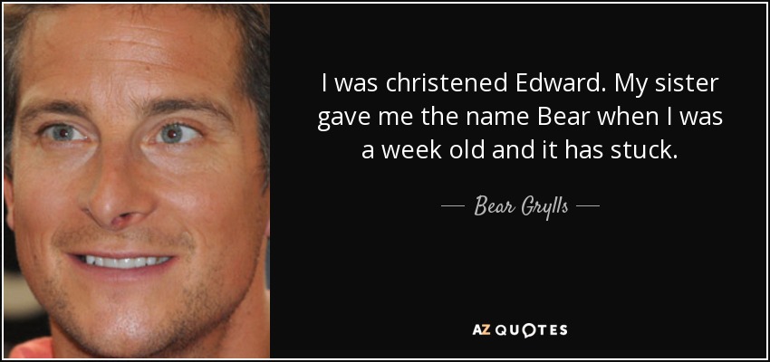 I was christened Edward. My sister gave me the name Bear when I was a week old and it has stuck. - Bear Grylls