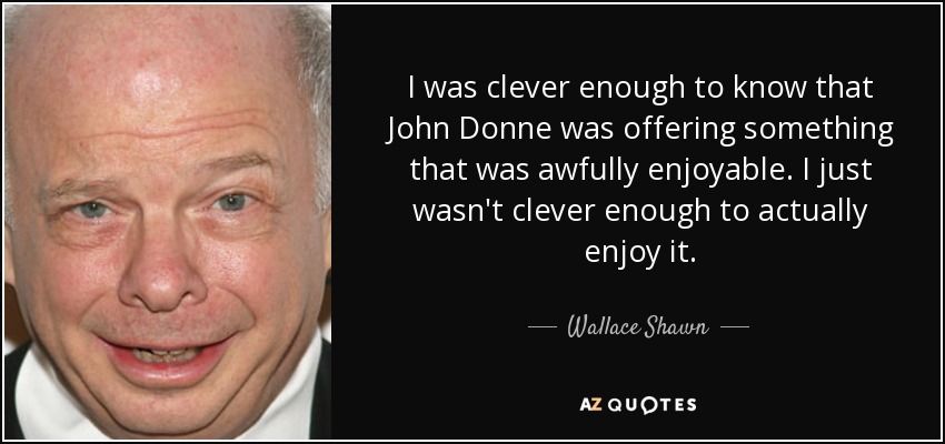 I was clever enough to know that John Donne was offering something that was awfully enjoyable. I just wasn't clever enough to actually enjoy it. - Wallace Shawn