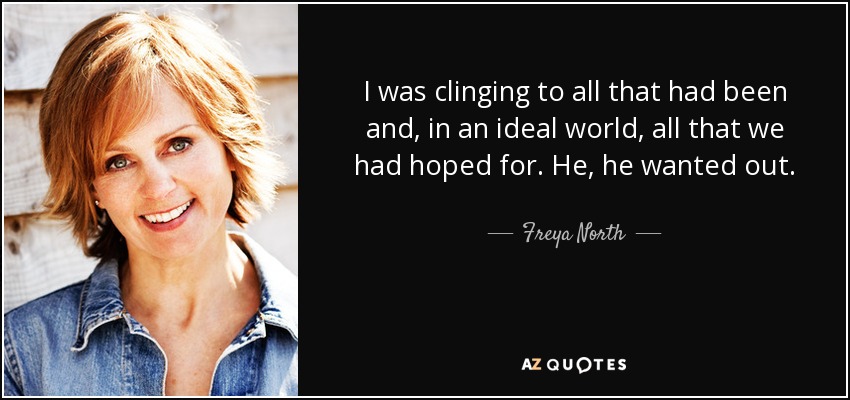 I was clinging to all that had been and, in an ideal world, all that we had hoped for. He, he wanted out. - Freya North