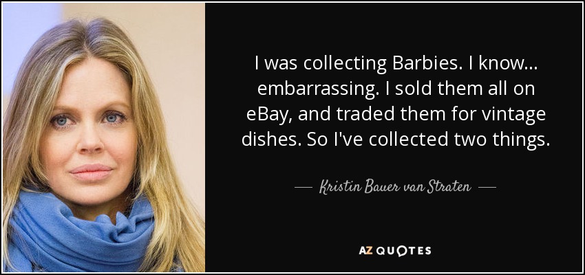 I was collecting Barbies. I know... embarrassing. I sold them all on eBay, and traded them for vintage dishes. So I've collected two things. - Kristin Bauer van Straten