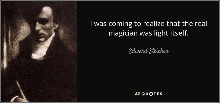 I was coming to realize that the real magician was light itself. - Edward Steichen