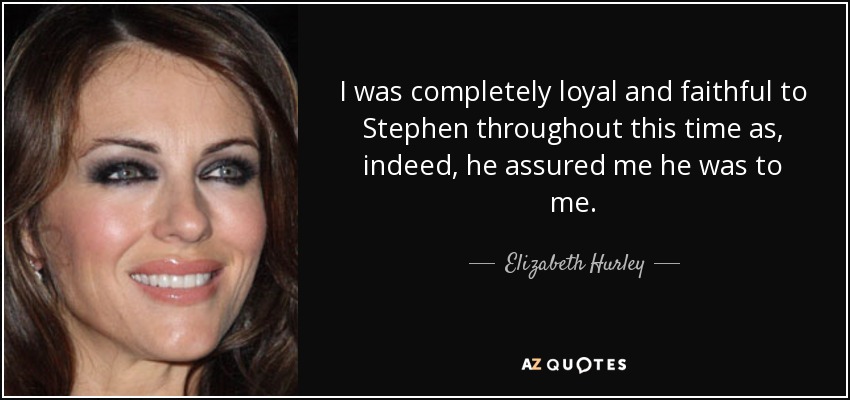 I was completely loyal and faithful to Stephen throughout this time as, indeed, he assured me he was to me. - Elizabeth Hurley