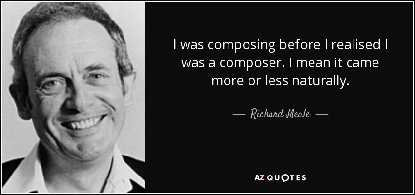 I was composing before I realised I was a composer. I mean it came more or less naturally. - Richard Meale