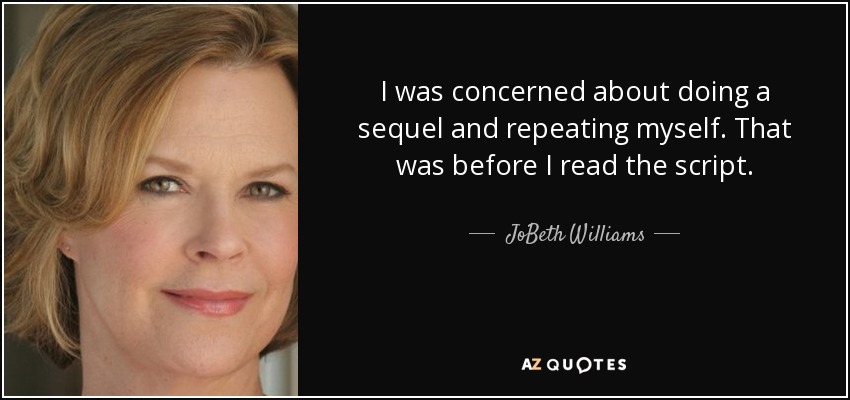 I was concerned about doing a sequel and repeating myself. That was before I read the script. - JoBeth Williams