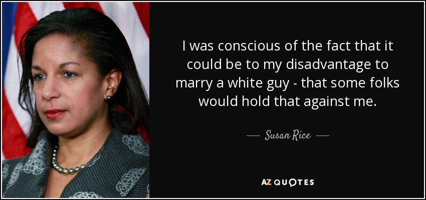 I was conscious of the fact that it could be to my disadvantage to marry a white guy - that some folks would hold that against me. - Susan Rice