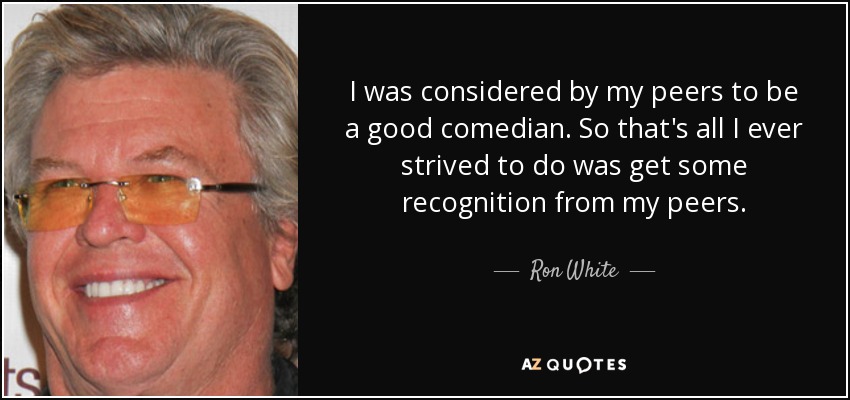 I was considered by my peers to be a good comedian. So that's all I ever strived to do was get some recognition from my peers. - Ron White