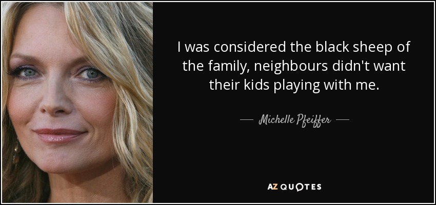 I was considered the black sheep of the family, neighbours didn't want their kids playing with me. - Michelle Pfeiffer