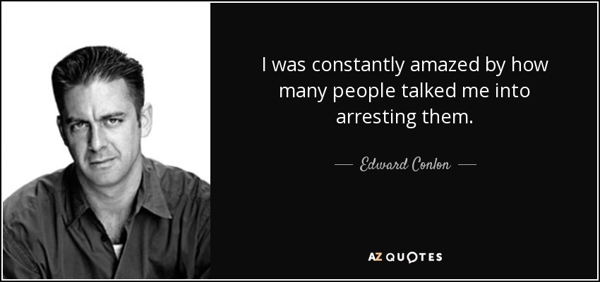 I was constantly amazed by how many people talked me into arresting them. - Edward Conlon
