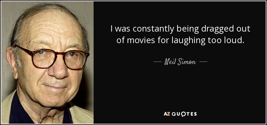 I was constantly being dragged out of movies for laughing too loud. - Neil Simon