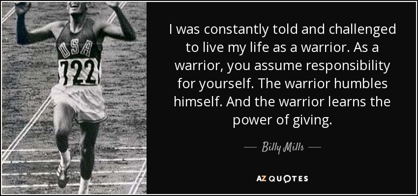 I was constantly told and challenged to live my life as a warrior. As a warrior, you assume responsibility for yourself. The warrior humbles himself. And the warrior learns the power of giving. - Billy Mills