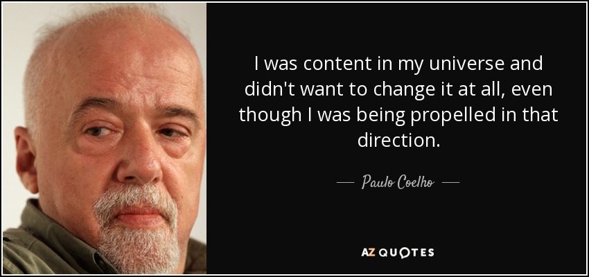 I was content in my universe and didn't want to change it at all, even though I was being propelled in that direction. - Paulo Coelho