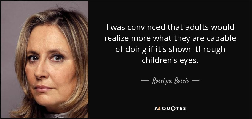 I was convinced that adults would realize more what they are capable of doing if it's shown through children's eyes. - Roselyne Bosch
