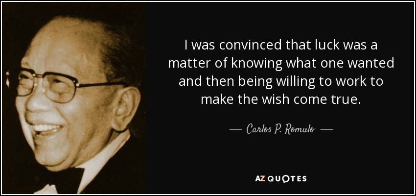 I was convinced that luck was a matter of knowing what one wanted and then being willing to work to make the wish come true. - Carlos P. Romulo