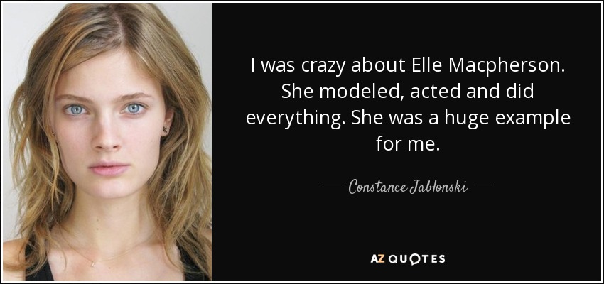 I was crazy about Elle Macpherson. She modeled, acted and did everything. She was a huge example for me. - Constance Jablonski