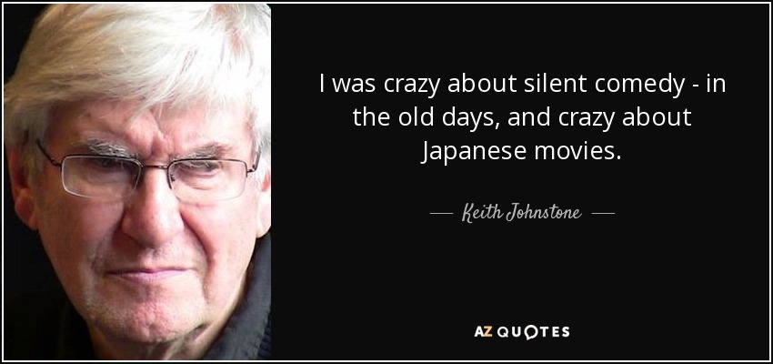 I was crazy about silent comedy - in the old days, and crazy about Japanese movies. - Keith Johnstone